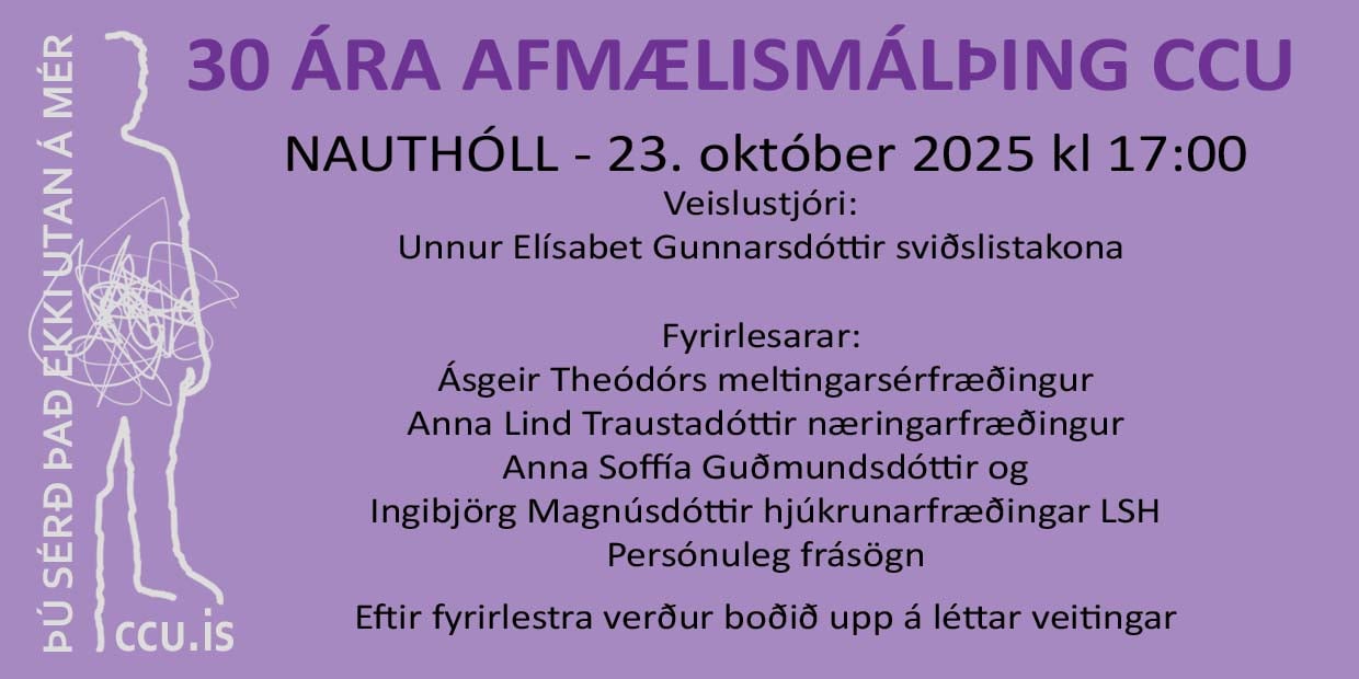 30 ára afmælismálþing CCU
Nauthóll - 23. okt 2025 kl. 17.00

Veislustjóri:;
Unnur Elísabet Gunnarsdóttir sviðslistakona kynnir og skemmtir gestum.

Fyrirlesarar:
Ásgeir Theódórs meltingarsérfræðingur
Anna Lind Traustadóttir næringarfræðingur
Anna Soffía Guðmundsdóttir og
Ingibjörg Magnúsdóttir hjúkrunarfræðingar LSH
Persónuleg frásögn

Eftir fyrirlestra verður boðið upp á léttar veitingar.